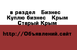  в раздел : Бизнес » Куплю бизнес . Крым,Старый Крым